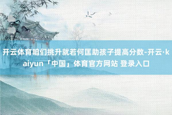 开云体育咱们挑升就若何匡助孩子提高分数-开云·kaiyun「中国」体育官方网站 登录入口