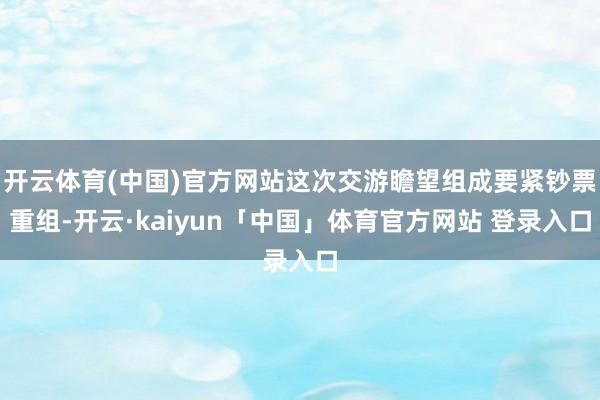 开云体育(中国)官方网站这次交游瞻望组成要紧钞票重组-开云·kaiyun「中国」体育官方网站 登录入口
