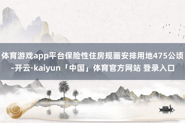 体育游戏app平台保险性住房规画安排用地475公顷-开云·kaiyun「中国」体育官方网站 登录入口