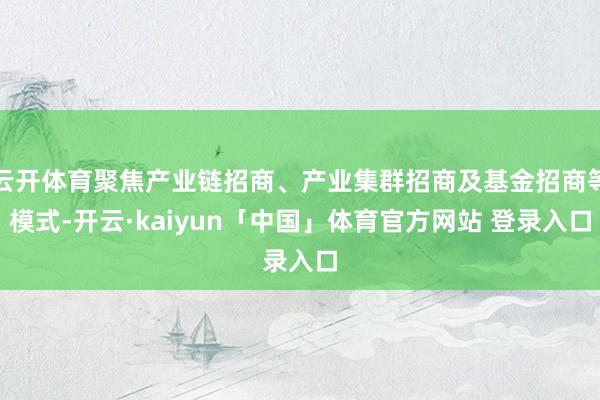 云开体育聚焦产业链招商、产业集群招商及基金招商等模式-开云·kaiyun「中国」体育官方网站 登录入口