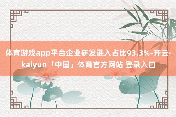 体育游戏app平台企业研发进入占比93.3%-开云·kaiyun「中国」体育官方网站 登录入口
