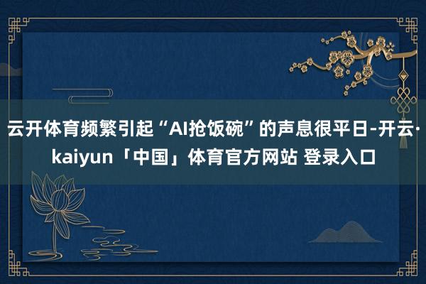 云开体育频繁引起“AI抢饭碗”的声息很平日-开云·kaiyun「中国」体育官方网站 登录入口
