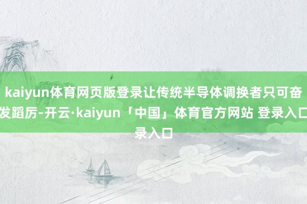 kaiyun体育网页版登录让传统半导体调换者只可奋发蹈厉-开云·kaiyun「中国」体育官方网站 登录入口