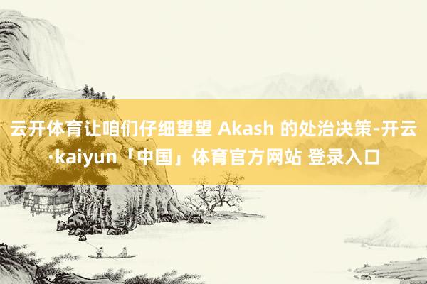 云开体育让咱们仔细望望 Akash 的处治决策-开云·kaiyun「中国」体育官方网站 登录入口