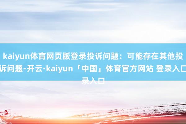 kaiyun体育网页版登录投诉问题：可能存在其他投诉问题-开云·kaiyun「中国」体育官方网站 登录入口