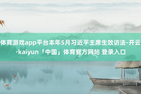 体育游戏app平台本年5月习近平主席生效访法-开云·kaiyun「中国」体育官方网站 登录入口