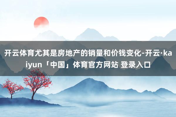 开云体育尤其是房地产的销量和价钱变化-开云·kaiyun「中国」体育官方网站 登录入口