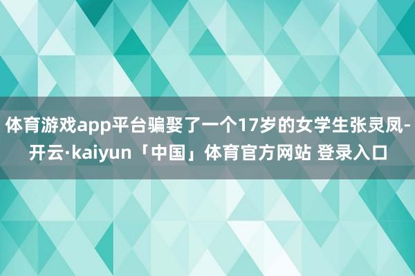 体育游戏app平台骗娶了一个17岁的女学生张灵凤-开云·kaiyun「中国」体育官方网站 登录入口