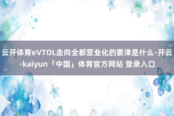 云开体育eVTOL走向全都营业化的要津是什么-开云·kaiyun「中国」体育官方网站 登录入口
