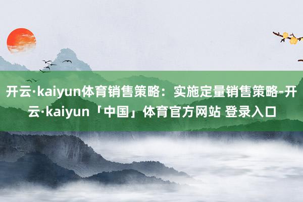 开云·kaiyun体育销售策略：实施定量销售策略-开云·kaiyun「中国」体育官方网站 登录入口