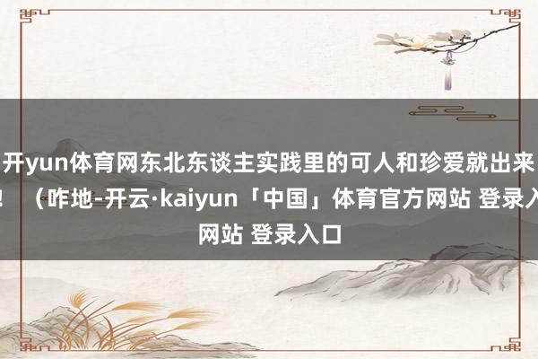 开yun体育网东北东谈主实践里的可人和珍爱就出来了！ （咋地-开云·kaiyun「中国」体育官方网站 登录入口