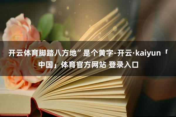 开云体育脚踏八方地”是个黄字-开云·kaiyun「中国」体育官方网站 登录入口
