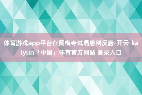 体育游戏app平台在藏梅寺试混唐剑反唐-开云·kaiyun「中国」体育官方网站 登录入口