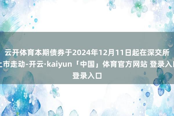 云开体育本期债券于2024年12月11日起在深交所上市走动-开云·kaiyun「中国」体育官方网站 登录入口