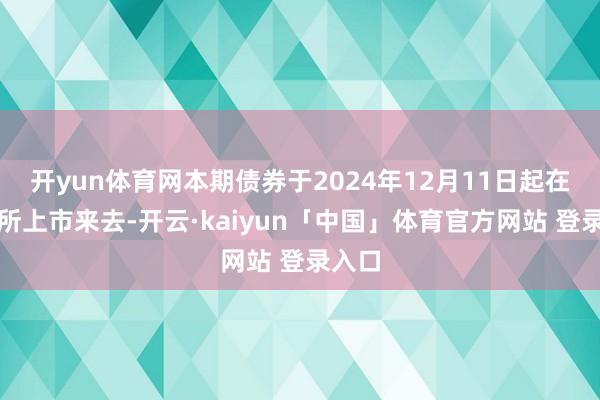 开yun体育网本期债券于2024年12月11日起在深交所上市来去-开云·kaiyun「中国」体育官方网站 登录入口