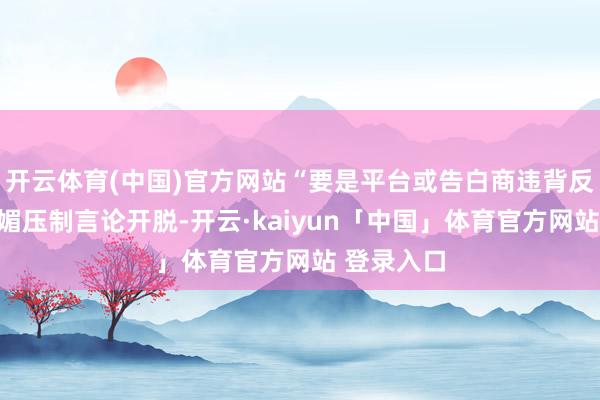 开云体育(中国)官方网站“要是平台或告白商违背反附近法献媚压制言论开脱-开云·kaiyun「中国」体育官方网站 登录入口