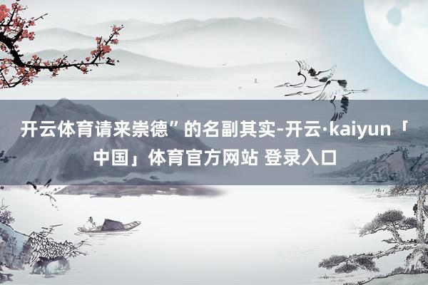 开云体育请来崇德”的名副其实-开云·kaiyun「中国」体育官方网站 登录入口