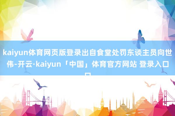 kaiyun体育网页版登录出自食堂处罚东谈主员向世伟-开云·kaiyun「中国」体育官方网站 登录入口