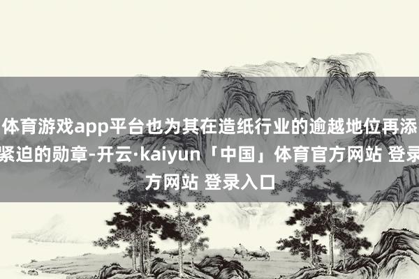 体育游戏app平台也为其在造纸行业的逾越地位再添一枚紧迫的勋章-开云·kaiyun「中国」体育官方网站 登录入口