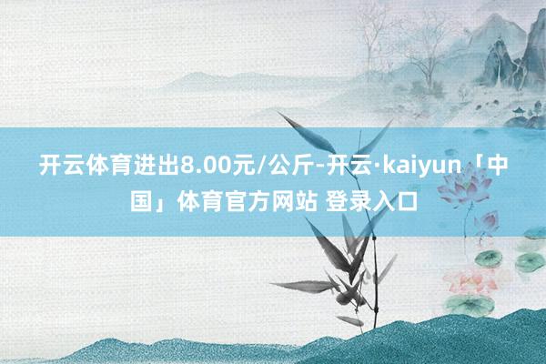 开云体育进出8.00元/公斤-开云·kaiyun「中国」体育官方网站 登录入口