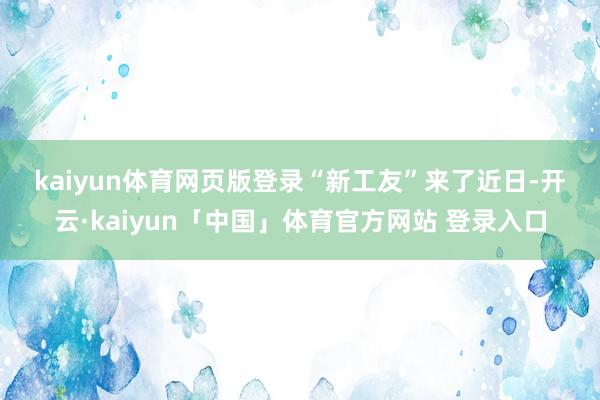 kaiyun体育网页版登录　　“新工友”来了　　近日-开云·kaiyun「中国」体育官方网站 登录入口
