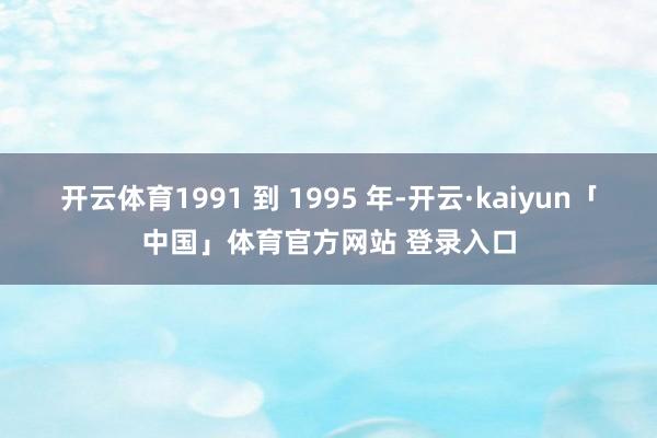 开云体育1991 到 1995 年-开云·kaiyun「中国」体育官方网站 登录入口