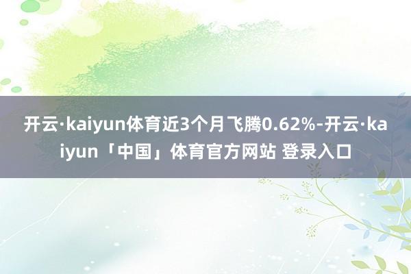 开云·kaiyun体育近3个月飞腾0.62%-开云·kaiyun「中国」体育官方网站 登录入口