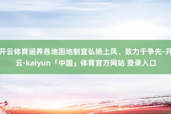 开云体育涵养各地因地制宜弘扬上风、致力于争先-开云·kaiyun「中国」体育官方网站 登录入口