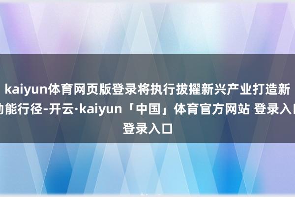 kaiyun体育网页版登录将执行拔擢新兴产业打造新动能行径-开云·kaiyun「中国」体育官方网站 登录入口