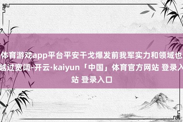 体育游戏app平台平安干戈爆发前我军实力和领域也曾越过宽阔-开云·kaiyun「中国」体育官方网站 登录入口