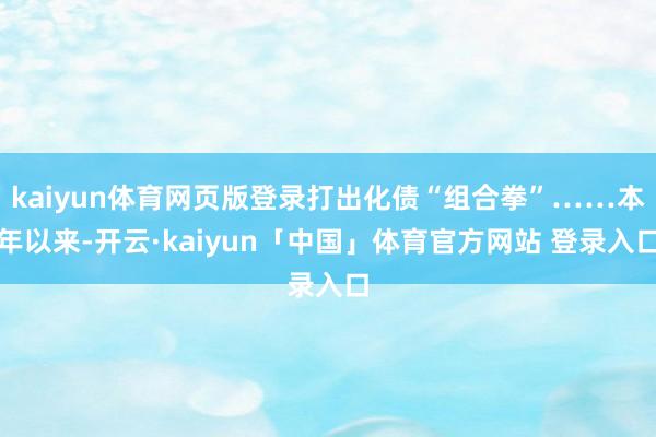 kaiyun体育网页版登录打出化债“组合拳”……本年以来-开云·kaiyun「中国」体育官方网站 登录入口