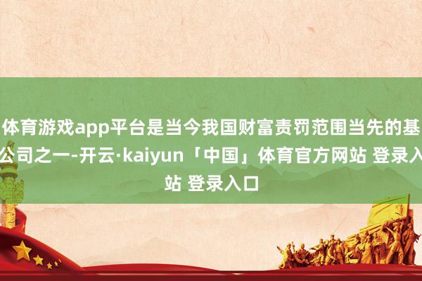 体育游戏app平台是当今我国财富责罚范围当先的基金公司之一-开云·kaiyun「中国」体育官方网站 登录入口