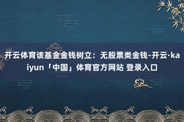 开云体育该基金金钱树立：无股票类金钱-开云·kaiyun「中国」体育官方网站 登录入口