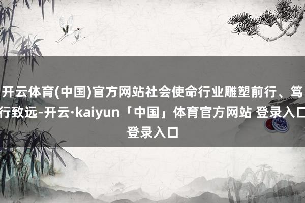 开云体育(中国)官方网站社会使命行业雕塑前行、笃行致远-开云·kaiyun「中国」体育官方网站 登录入口