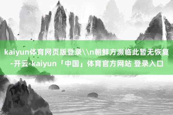 kaiyun体育网页版登录\n朝鲜方濒临此暂无恢复-开云·kaiyun「中国」体育官方网站 登录入口