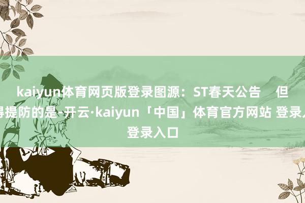 kaiyun体育网页版登录图源：ST春天公告    但值得提防的是-开云·kaiyun「中国」体育官方网站 登录入口
