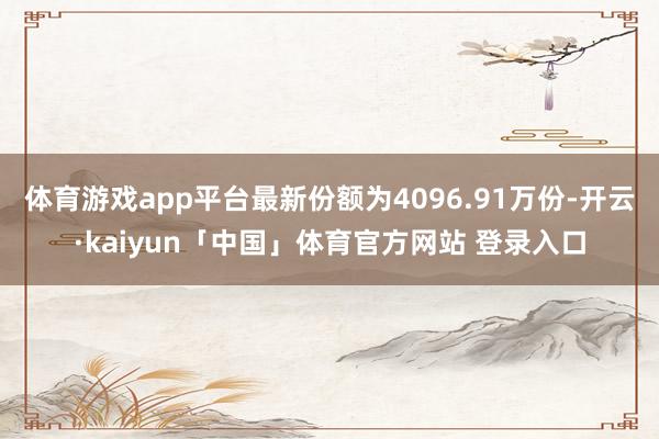 体育游戏app平台最新份额为4096.91万份-开云·kaiyun「中国」体育官方网站 登录入口
