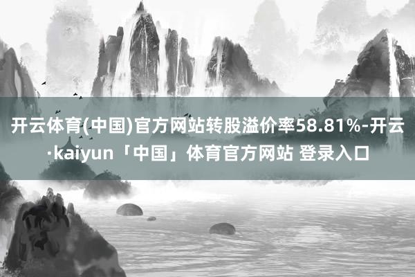 开云体育(中国)官方网站转股溢价率58.81%-开云·kaiyun「中国」体育官方网站 登录入口