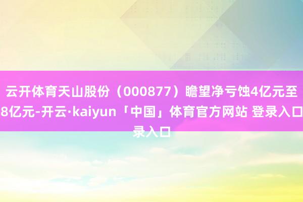 云开体育天山股份（000877）瞻望净亏蚀4亿元至8亿元-开云·kaiyun「中国」体育官方网站 登录入口