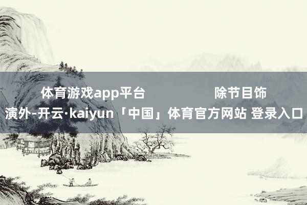 体育游戏app平台                   除节目饰演外-开云·kaiyun「中国」体育官方网站 登录入口