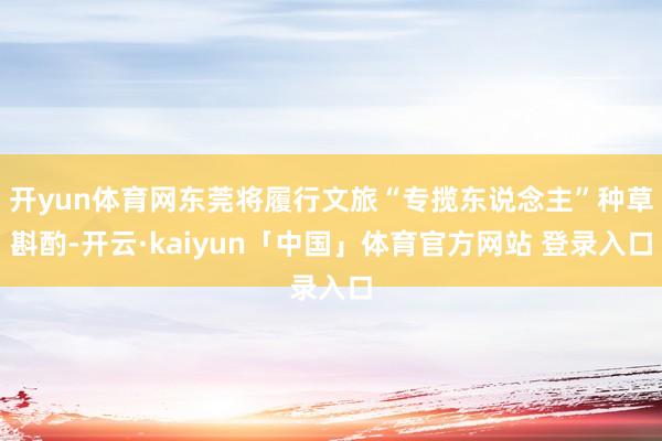 开yun体育网东莞将履行文旅“专揽东说念主”种草斟酌-开云·kaiyun「中国」体育官方网站 登录入口
