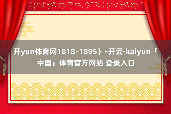 开yun体育网1818–1895）-开云·kaiyun「中国」体育官方网站 登录入口