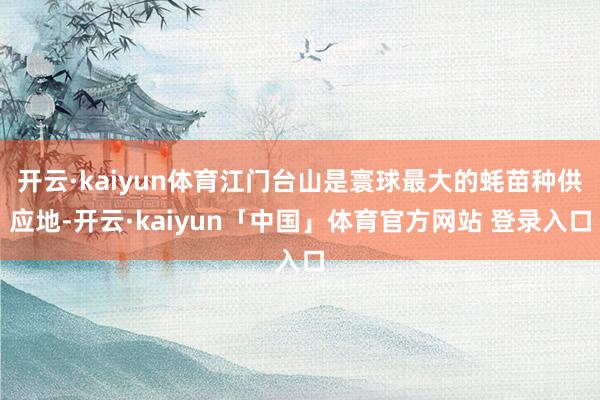 开云·kaiyun体育江门台山是寰球最大的蚝苗种供应地-开云·kaiyun「中国」体育官方网站 登录入口