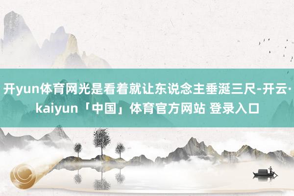 开yun体育网光是看着就让东说念主垂涎三尺-开云·kaiyun「中国」体育官方网站 登录入口